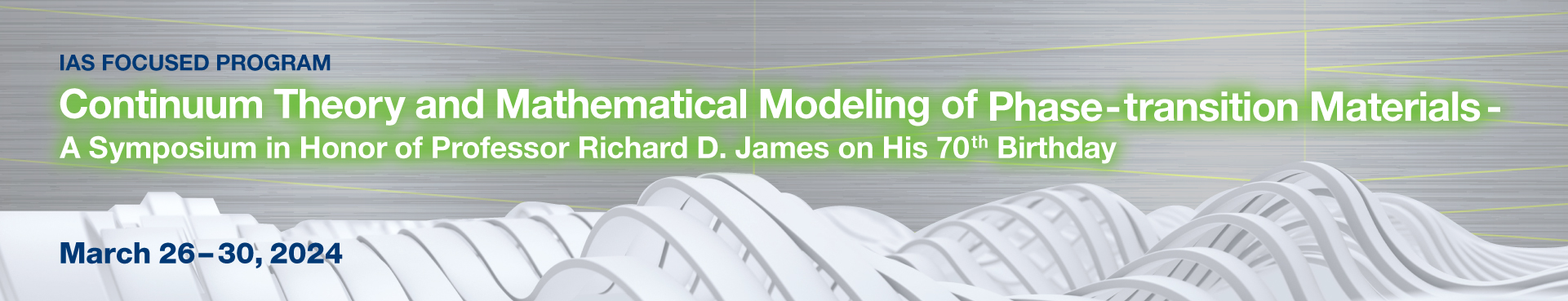 IAS Focused Program on Continuum theory and mathematical modeling of phase-transition materials - A symposium in honor of Professor Richard D. James on his 70th birthday (March 26-30, 2024)

