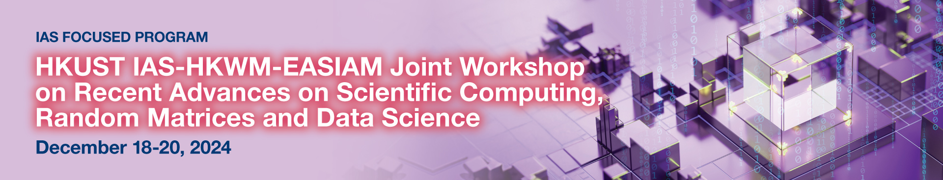 IAS Focused Program on HKUST IAS-HKWM-EASIAM Joint Workshop on Recent Advances on Scientific Computing, Random Matrices and Data Science (Dec 18-20, 2024)