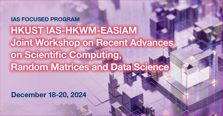 IAS Focused Program on HKUST IAS-HKWM-EASIAM Joint Workshop on Recent Advances on Scientific Computing, Random Matrices and Data Science (Dec 18-20, 2024)